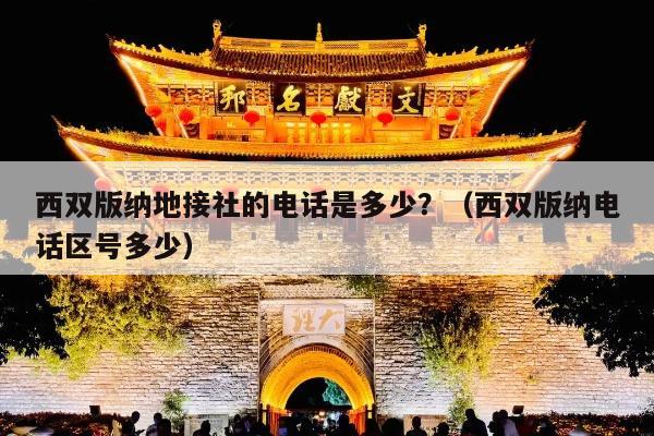 西双版纳地接社的电话是多少？（西双版纳电话区号多少）