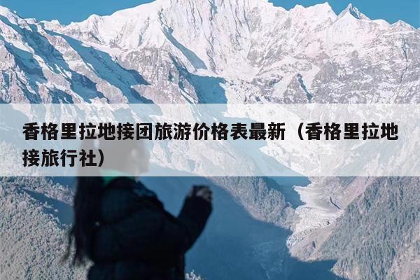 香格里拉地接团旅游价格表最新（香格里拉地接旅行社）