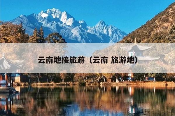 云南地接旅游（云南 旅游地）