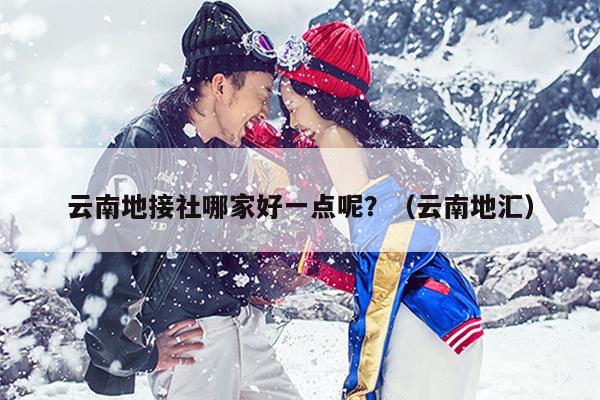 云南地接社哪家好一点呢？（云南地汇）