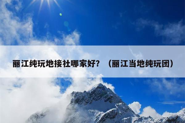 丽江纯玩地接社哪家好？（丽江当地纯玩团）
