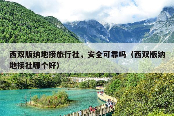 西双版纳地接旅行社，安全可靠吗（西双版纳地接社哪个好）