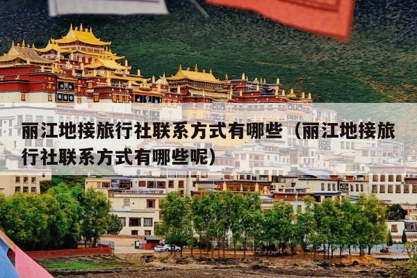丽江地接旅行社联系方式有哪些（丽江地接旅行社联系方式有哪些呢）