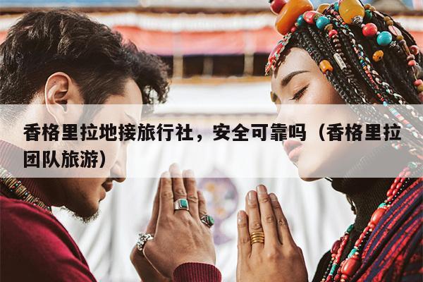 香格里拉地接旅行社，安全可靠吗（香格里拉团队旅游）
