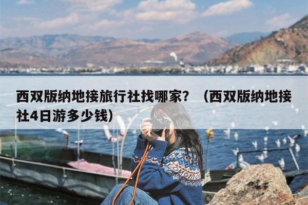 西双版纳地接旅行社找哪家？（西双版纳地接社4日游多少钱）