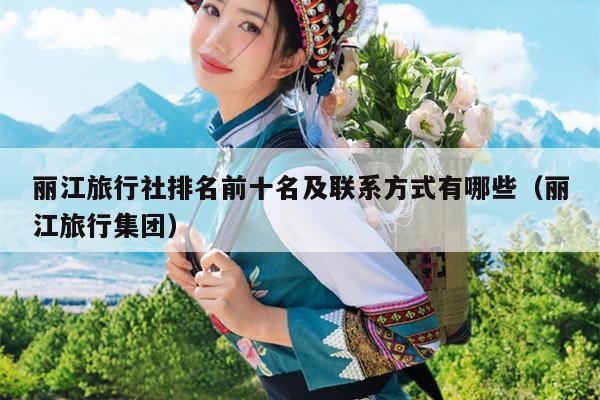 丽江旅行社排名前十名及联系方式有哪些（丽江旅行集团）