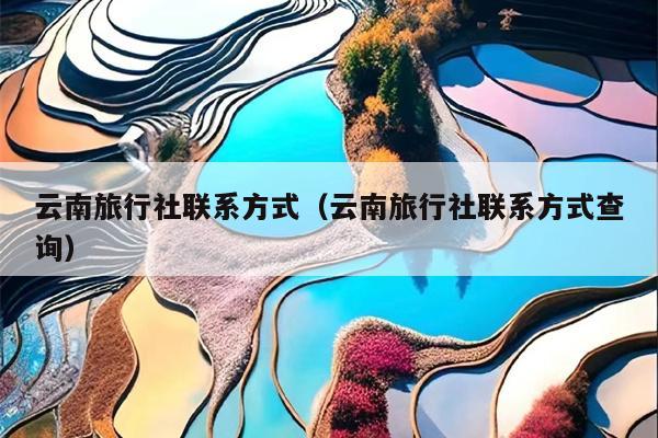 云南旅行社联系方式（云南旅行社联系方式查询）