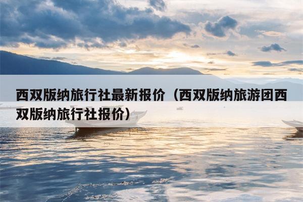 西双版纳旅行社最新报价（西双版纳旅游团西双版纳旅行社报价）
