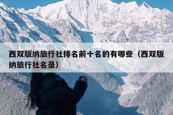 西双版纳旅行社排名前十名的有哪些（西双版纳旅行社名录）