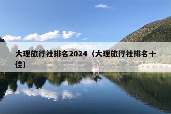 大理旅行社排名2024（大理旅行社排名十佳）
