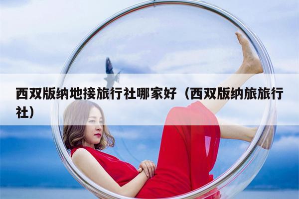 西双版纳地接旅行社哪家好（西双版纳旅旅行社）