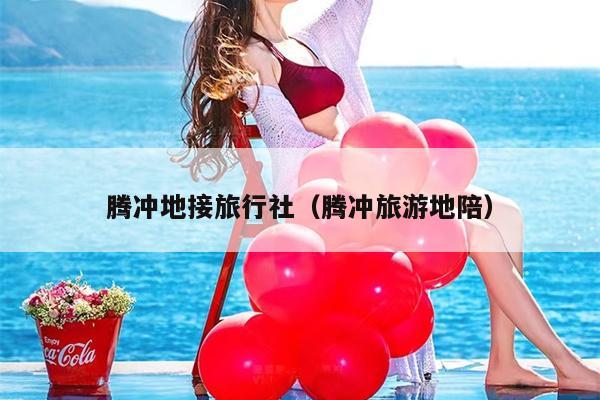 腾冲地接旅行社（腾冲旅游地陪）