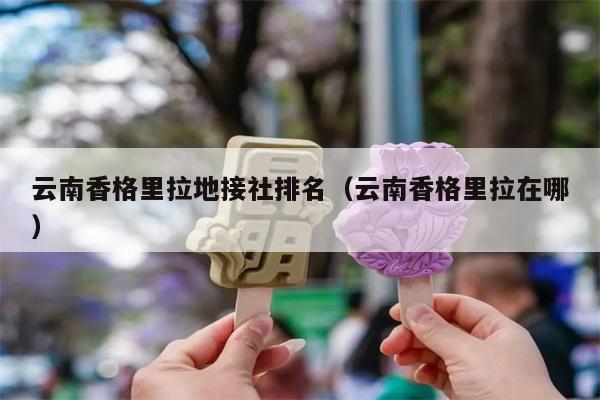云南香格里拉地接社排名（云南香格里拉在哪）