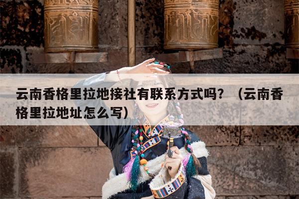 云南香格里拉地接社有联系方式吗？（云南香格里拉地址怎么写）