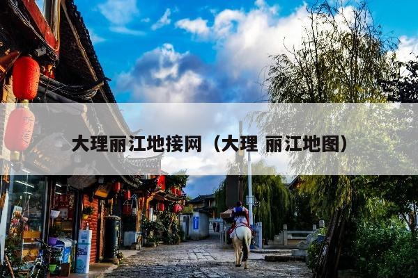 大理丽江地接网（大理 丽江地图）