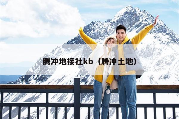 腾冲地接社kb（腾冲土地）