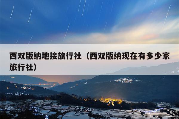 西双版纳地接旅行社（西双版纳现在有多少家旅行社）