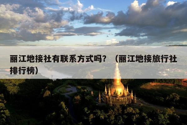 丽江地接社有联系方式吗？（丽江地接旅行社排行榜）