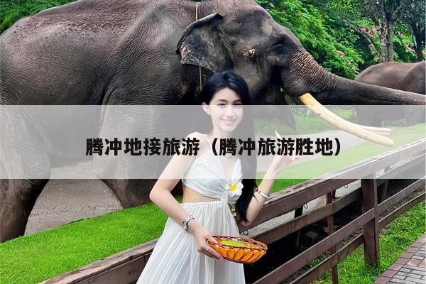 腾冲地接旅游（腾冲旅游胜地）