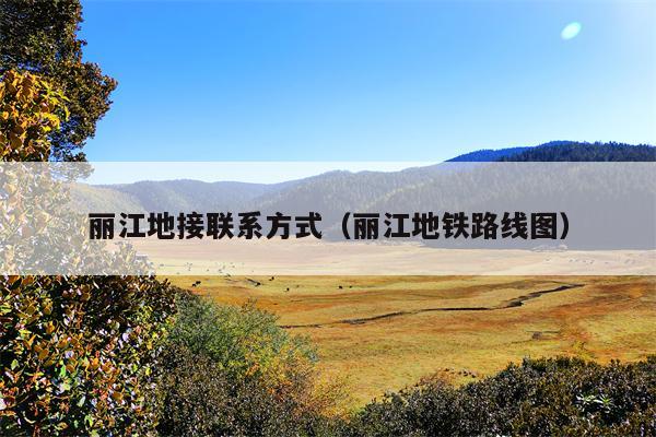 丽江地接联系方式（丽江地铁路线图）