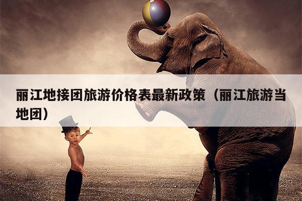 丽江地接团旅游价格表最新政策（丽江旅游当地团）
