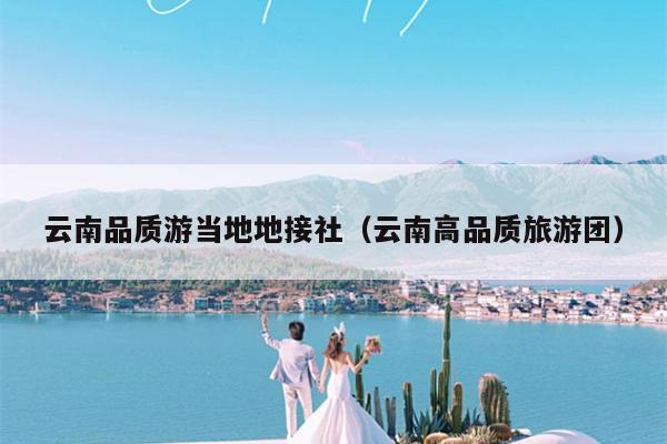 云南品质游当地地接社（云南高品质旅游团）