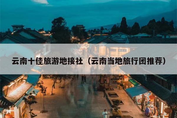 云南十佳旅游地接社（云南当地旅行团推荐）