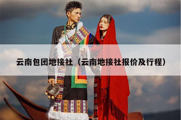 云南包团地接社（云南地接社报价及行程）