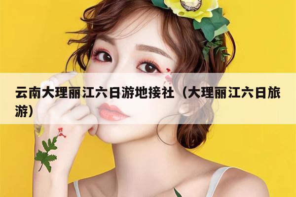 云南大理丽江六日游地接社（大理丽江六日旅游）