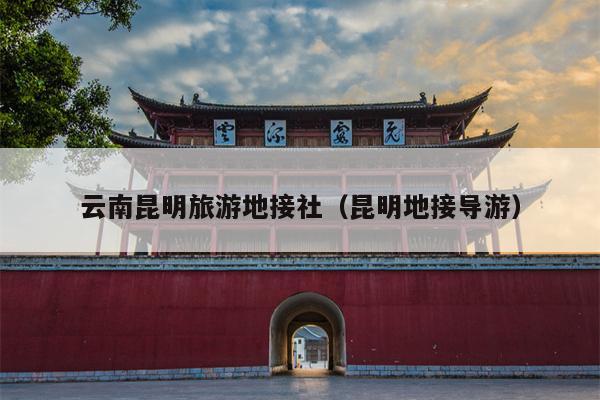 云南昆明旅游地接社（昆明地接导游）