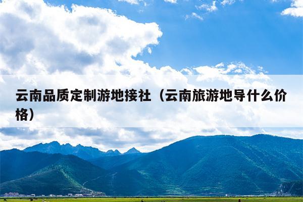 云南品质定制游地接社（云南旅游地导什么价格）