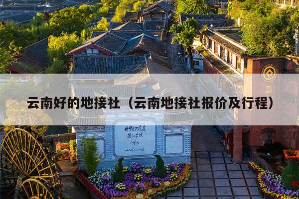 云南好的地接社（云南地接社报价及行程）