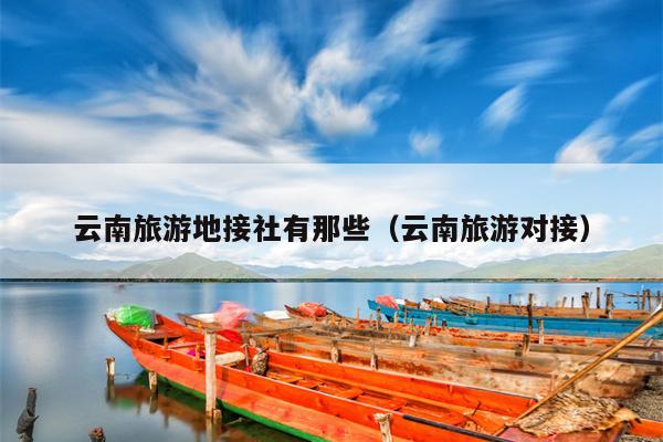 云南旅游地接社有那些（云南旅游对接）