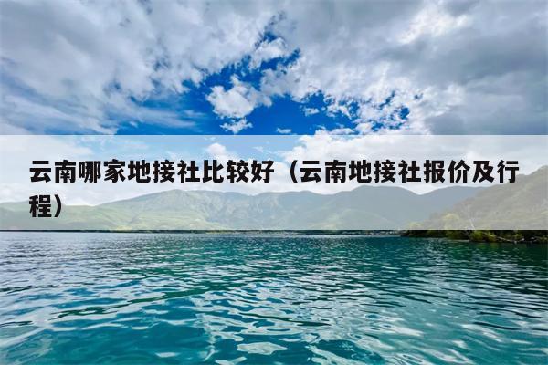 云南哪家地接社比较好（云南地接社报价及行程）