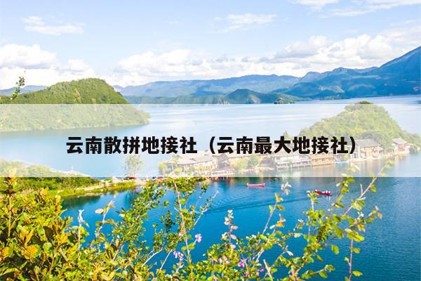 云南散拼地接社（云南最大地接社）
