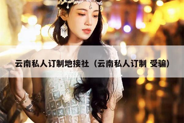 云南私人订制地接社（云南私人订制 受骗）