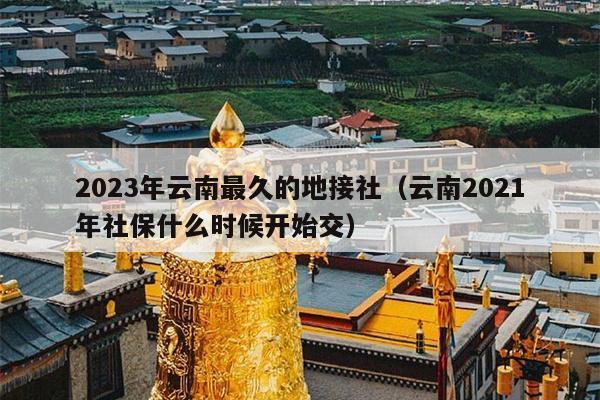 2023年云南最久的地接社（云南2021年社保什么时候开始交）