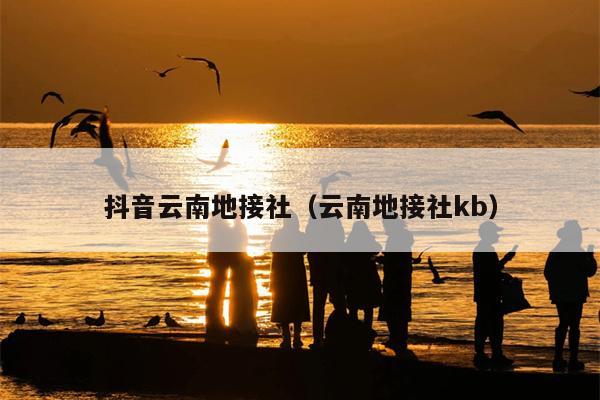 抖音云南地接社（云南地接社kb）