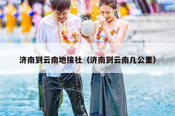 济南到云南地接社（济南到云南几公里）