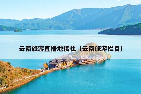云南旅游直播地接社（云南旅游栏目）