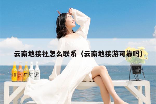 云南地接社怎么联系（云南地接游可靠吗）