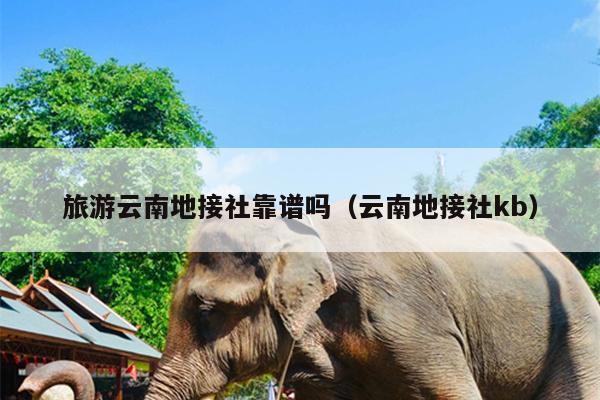 旅游云南地接社靠谱吗（云南地接社kb）