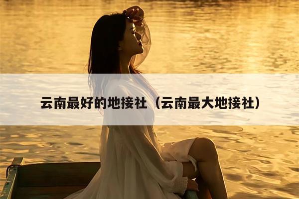 云南最好的地接社（云南最大地接社）