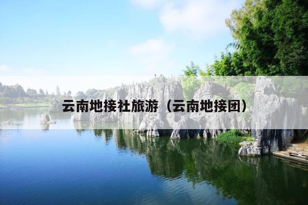 云南地接社旅游（云南地接团）