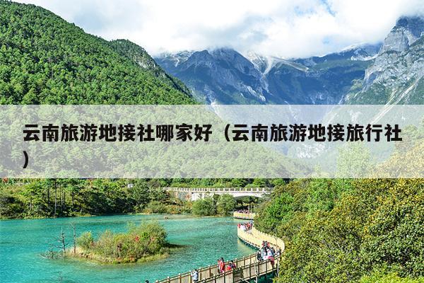 云南旅游地接社哪家好（云南旅游地接旅行社）
