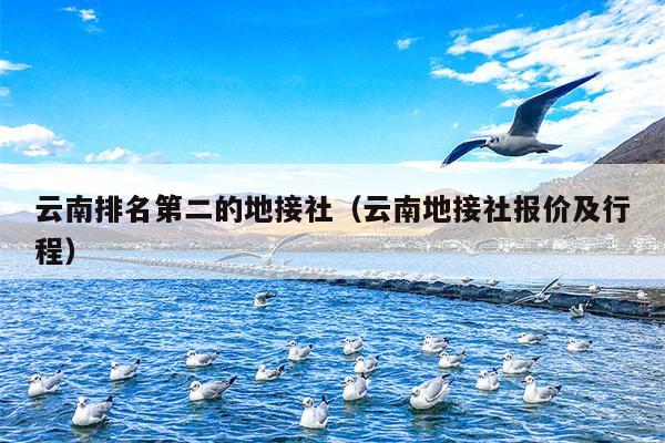 云南排名第二的地接社（云南地接社报价及行程）