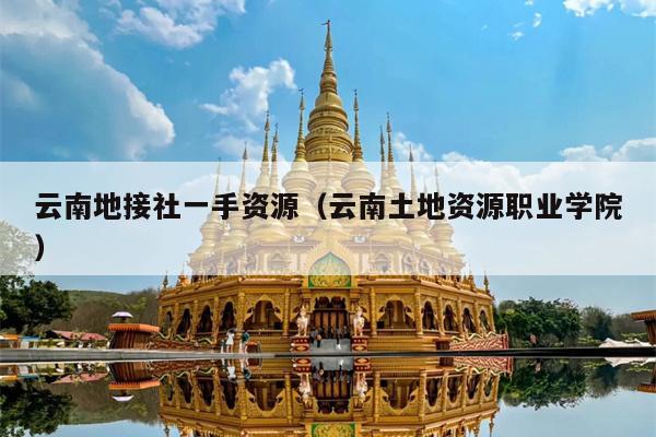 云南地接社一手资源（云南土地资源职业学院）