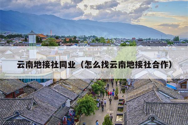 云南地接社同业（怎么找云南地接社合作）