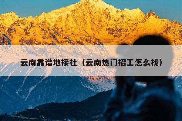 云南靠谱地接社（云南热门招工怎么找）