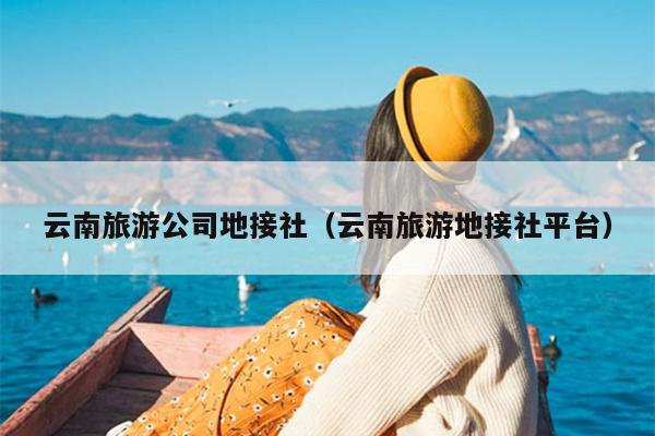 云南旅游公司地接社（云南旅游地接社平台）